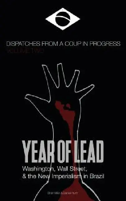 Year of Lead. Washington, Wall Street and the New Imperialism in Brazil by Daniel Hunt