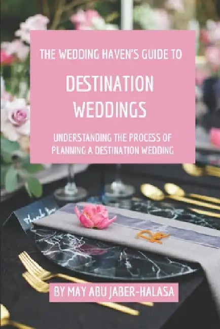 The Wedding Haven's Guide to Destination Weddings: Understanding the Process of Planning a Destination Wedding by May Abu Jaber-Halasa