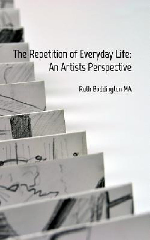 The Repetition of Everyday Life: An Artists Perspective by Ruth Boddington