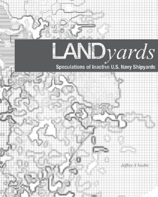 Landyards: Speculations of Inactive U.S. Navy Shipyards by Jeffrey S. Nesbit