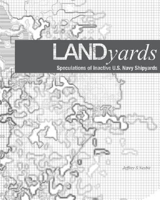Landyards: Speculations of Inactive U.S. Navy Shipyards by Jeffrey S. Nesbit