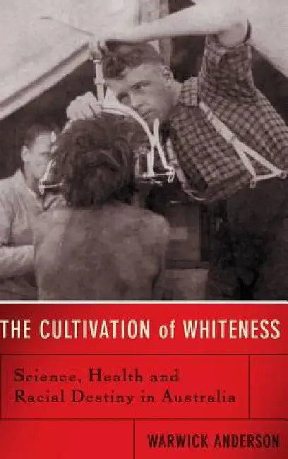 The Cultivation of Whiteness: Science, Health, and Racial Destiny in Australia by Warwick Anderson