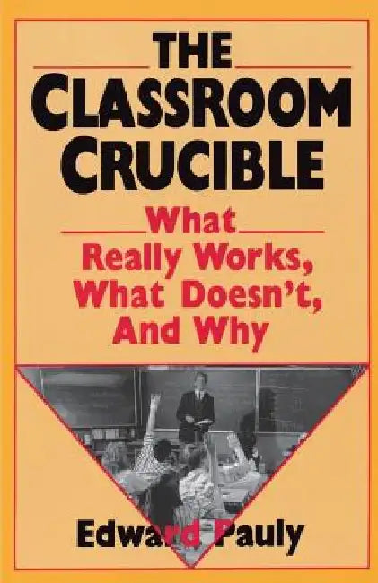 The Classroom Crucible: What Really Works, What Doesn't, and Why by Edward Pauly