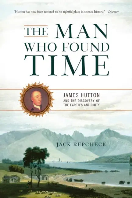 The Man Who Found Time: James Hutton and the Discovery of Earth's Antiquity by Jack Repcheck