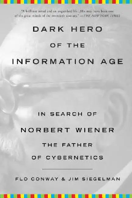 Dark Hero of the Information Age: In Search of Norbert Wiener, the Father of Cybernetics by Flo Conway, Jim Siegelman