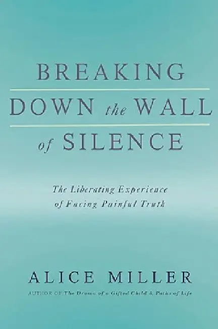 Breaking Down the Wall of Silence: The Liberating Experience of Facing Painful Truth by Alice Miller