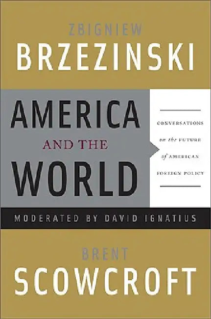 America and the World: Conversations on the Future of American Foreign Policy by Zbigniew Brzezinski, Brent Scowcroft, David Ignatius