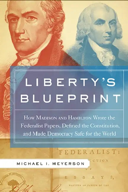Liberty's Blueprint: How Madison and Hamilton Wrote the Federalist Papers, Defined the Constitution, and Made Democracy Safe for the World by Michael I. Meyerson