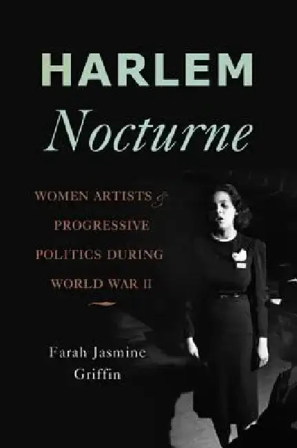 Harlem Nocturne: Women Artists & Progressive Politics During World War II by Farah Jasmine Griffin