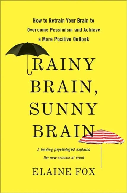 Rainy Brain, Sunny Brain: How to Retrain Your Brain to Overcome Pessimism and Achieve a More Positive Outlook by Elaine Fox