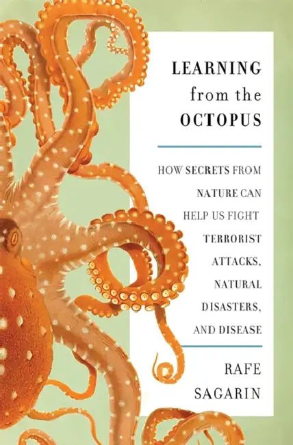 Learning from the Octopus: How Secrets from Nature Can Help Us Fight Terrorist Attacks, Natural Disasters, and Disease by Rafe Sagarin