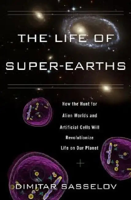 The Life of Super-Earths: How the Hunt for Alien Worlds and Artificial Cells Will Revolutionize Life on Our Planet by Dimitar Sasselov