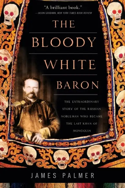 The Bloody White Baron: The Extraordinary Story of the Russian Nobleman Who Became the Last Khan of Mongolia by James Palmer