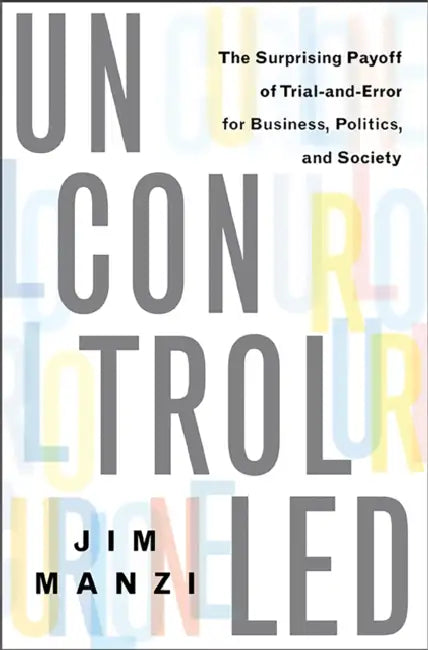 Uncontrolled: The Surprising Payoff of Trial-And-Error for Business, Politics, and Society by Jim Manzi