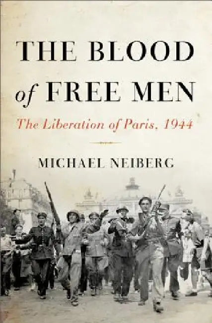 The Blood of Free Men: The Liberation of Paris, 1944 by Michael Neiberg