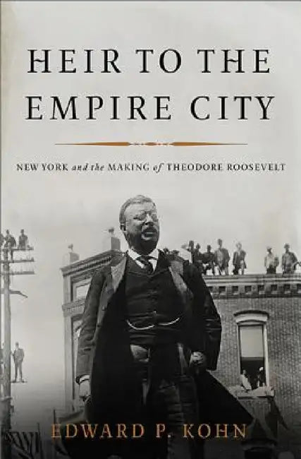 Heir to the Empire City: New York and the Making of Theodore Roosevelt by Edward P. Kohn