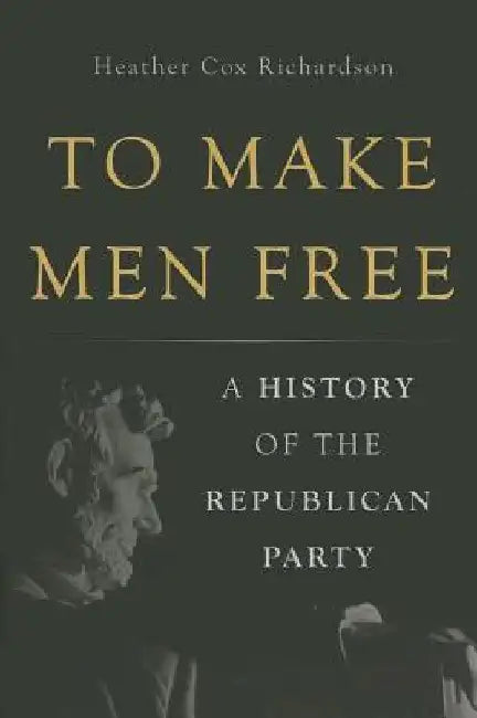 To Make Men Free: A History of the Republican Party by Heather Cox Richardson