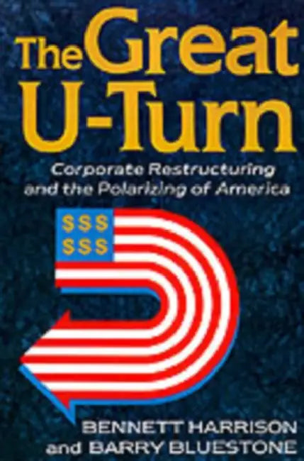 The Great U-Turn: Corporate Restructuring and the Polarizing of America by Barry Bluestone, Bennett Harrison