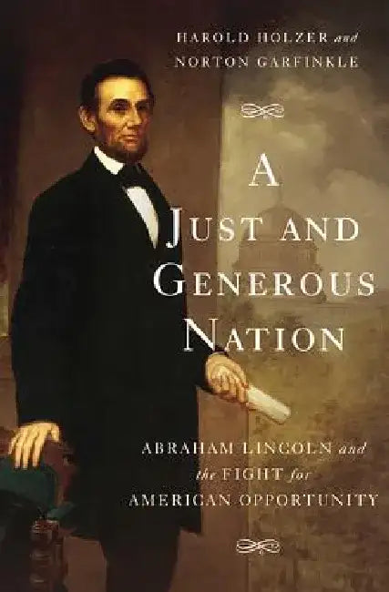 A Just and Generous Nation: Abraham Lincoln and the Fight for American Opportunity by Harold Holzer