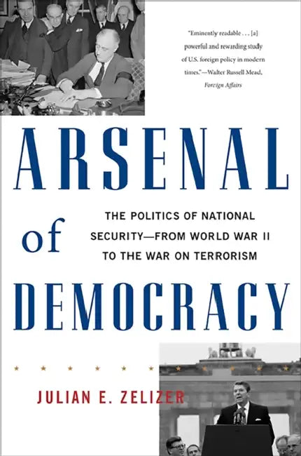 Arsenal of Democracy: The Politics of National Security -- From World War II to the War on Terrorism by Julian E. Zelizer