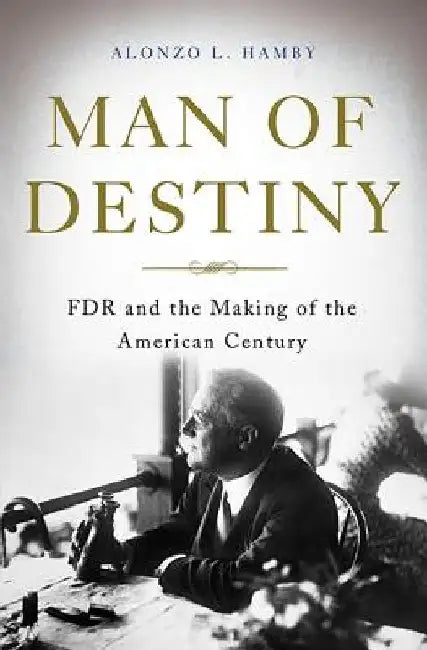 Man of Destiny: FDR and the Making of the American Century by Alonzo L. Hamby
