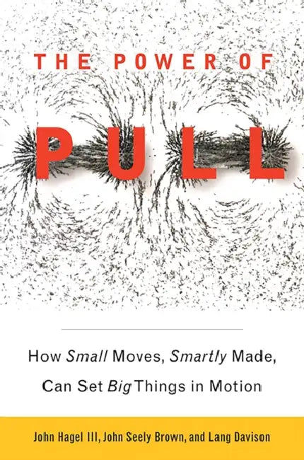 The Power of PULL: How Small Moves, Smartly Made, Can Set Big Things in Motion by John Hagel, John Seely Brown, Lang Davison
