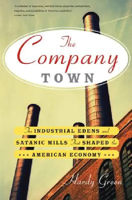 The Company Town: The Industrial Eden's and Satanic Mills That Shaped the American Economy by Hardy Green