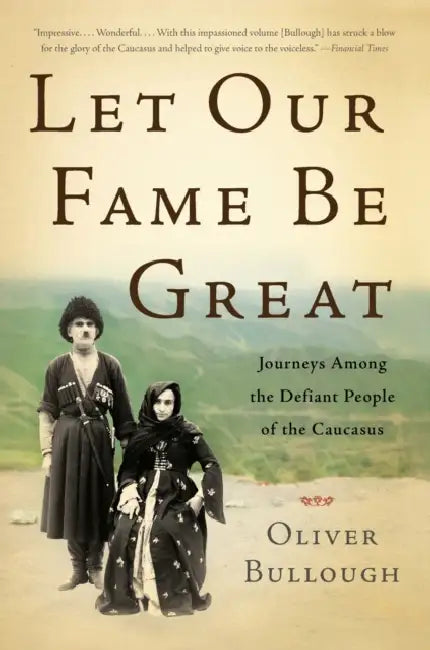 Let Our Fame Be Great: Journeys Among the Defiant People of the Caucasus by Oliver Bullough