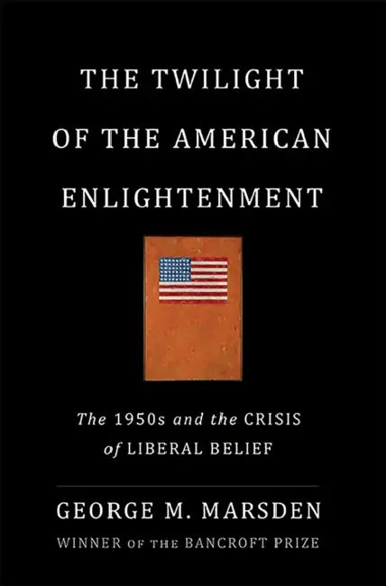 The Twilight of the American Enlightenment: The 1950s and the Crisis of Liberal Belief by George Marsden