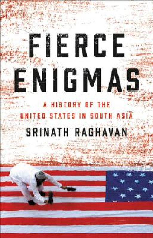 Fierce Enigmas: A History of the United States in South Asia by Srinath Raghavan