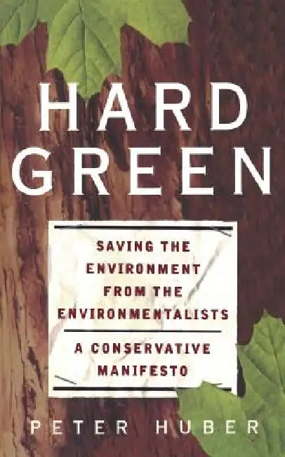 Hard Green: Saving the Environment from the Environmentalists a Conservative Manifesto by Peter W. Huber