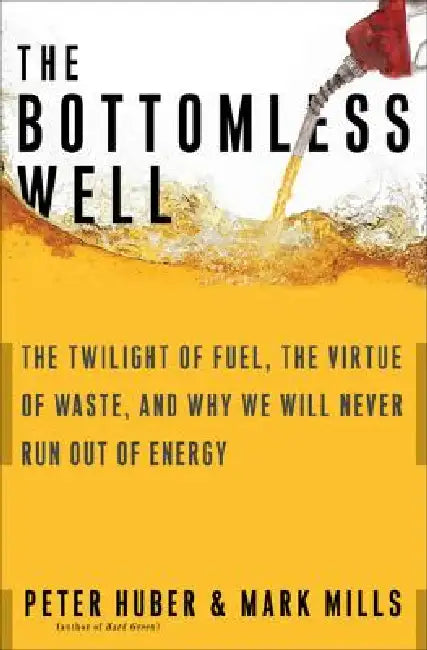 The Bottomless Well: The Twilight of Fuel, the Virtue of Waste, and Why We Will Never Run Out of Energy by Peter W. Huber, Mark P. Mills