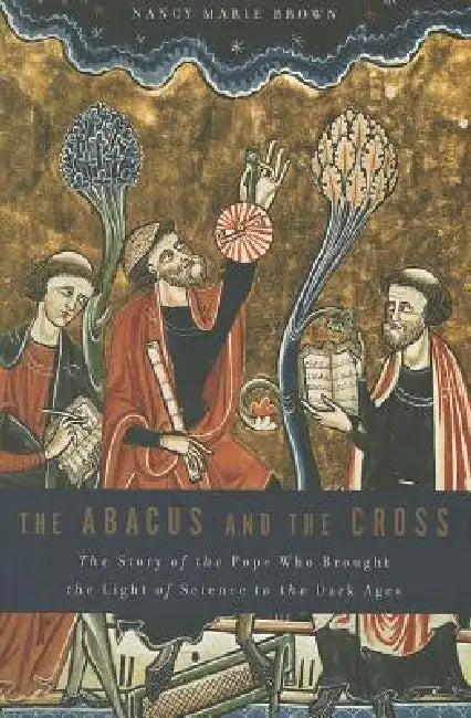 Abacus and the Cross: The Story of the Pope Who Brought the Light of Science to the Dark Ages by Nancy Marie Brown