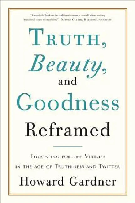 Truth, Beauty, and Goodness Reframed: Educating for the Virtues in the Age of Truthiness and Twitter by Howard Gardner