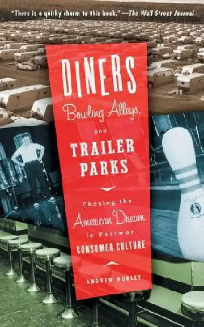 Diners, Bowling Alleys, and Trailer Parks: Chasing the American Dream in Postwar Consumer Culture by Andrew Hurley