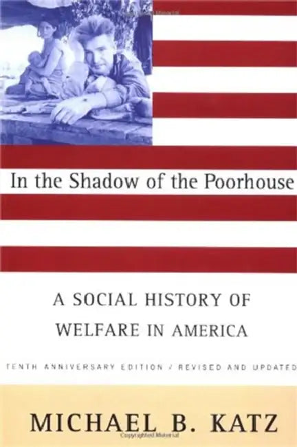 In the Shadow of the Poorhouse: A Social History of Welfare in America, Tenth Anniversary Edition by Michael B. Katz