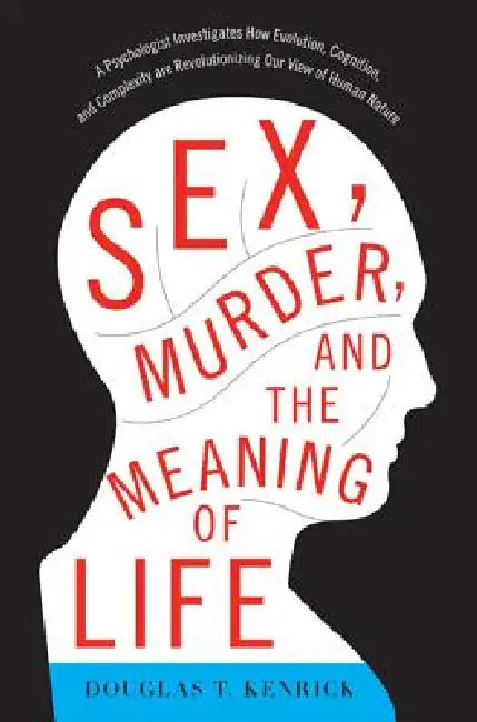 Sex, Murder, and the Meaning of Life: A Psychologist Investigates How Evolution, Cognition, and Complexity Are Revolutionizing Our View of Human Natur by Douglas T. Kenrick