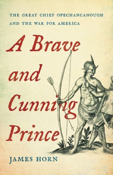 A Brave and Cunning Prince: The Great Chief Opechancanough and the War for America by James Horn