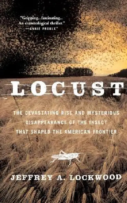 Locust: The Devastating Rise and Mysterious Disappearance of the Insect That Shaped the American Frontier by Jeffrey A. Lockwood