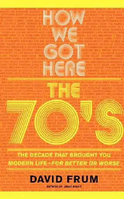 How We Got Here: The 70s the Decade That Brought You Modern Life -- For Better or Worse by David Frum