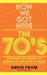 How We Got Here: The 70s the Decade That Brought You Modern Life -- For Better or Worse by David Frum