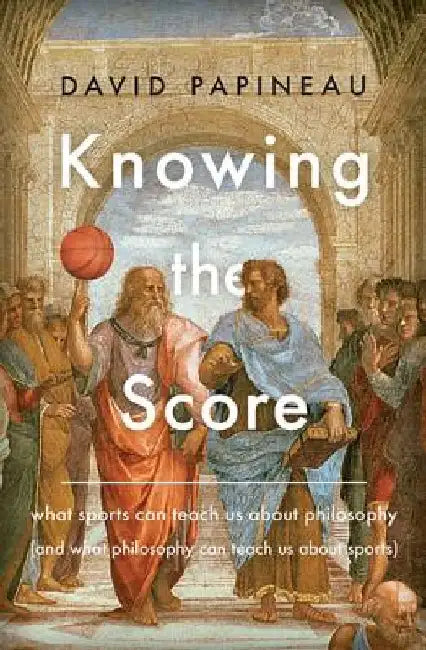 Knowing the Score: What Sports Can Teach Us about Philosophy (and What Philosophy Can Teach Us about Sports) by David Papineau