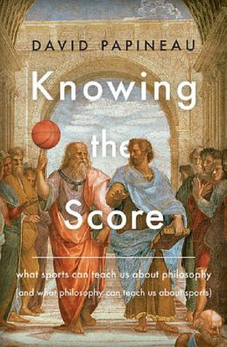 Knowing the Score: What Sports Can Teach Us about Philosophy (and What Philosophy Can Teach Us about Sports) by David Papineau