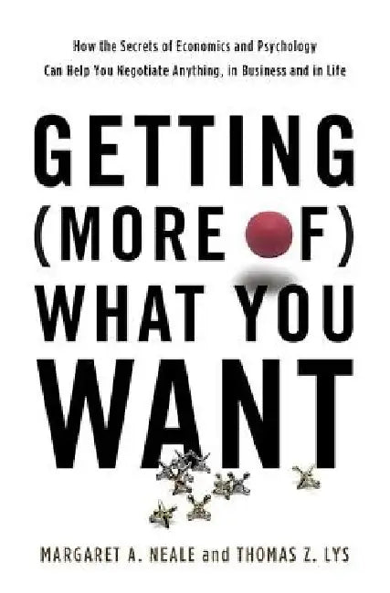 Getting (More Of) What You Want: How the Secrets of Economics and Psychology Can Help You Negotiate Anything, in Business and in Life by Margaret A. Neale