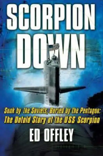 Scorpion Down: Sunk by the Soviets, Buried by the Pentagon: The Untold Story of the USS Scorpion by Ed Offley