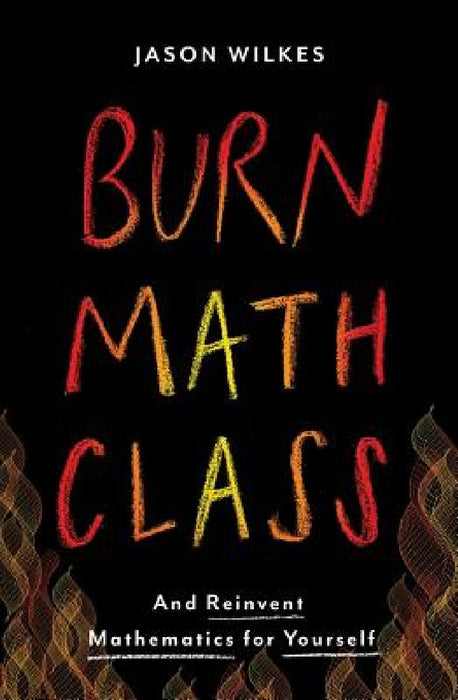 Burn Math Class: And Reinvent Mathematics for Yourself by Jason Wilkes