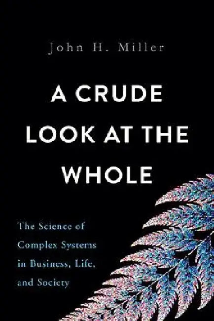 A Crude Look at the Whole: The Science of Complex Systems in Business, Life, and Society by John H. Miller