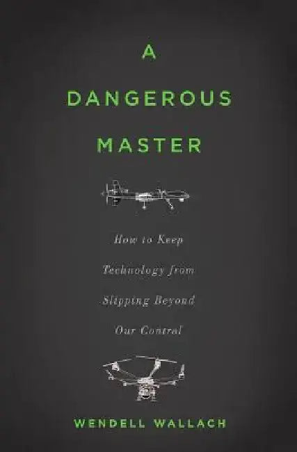 A Dangerous Master: How to Keep Technology from Slipping Beyond Our Control by Wendell Wallach