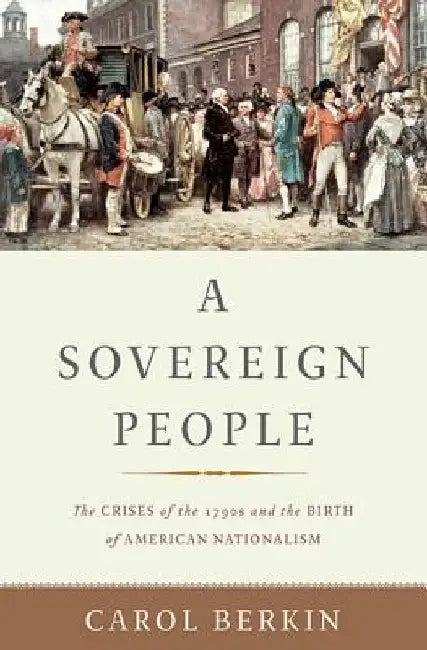 A Sovereign People: The Crises of the 1790s and the Birth of American Nationalism by Carol Berkin