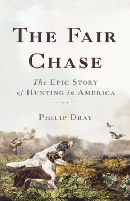 The Fair Chase: The Epic Story of Hunting in America by Philip Dray